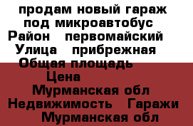 продам новый гараж под микроавтобус › Район ­ первомайский  › Улица ­ прибрежная  › Общая площадь ­ 24 › Цена ­ 250 000 - Мурманская обл. Недвижимость » Гаражи   . Мурманская обл.